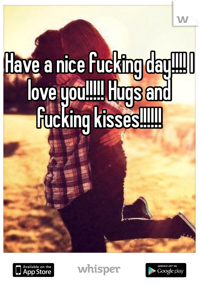 Have a nice fucking day!!!! I love you!!!!! Hugs and fucking kisses!!!!!! 