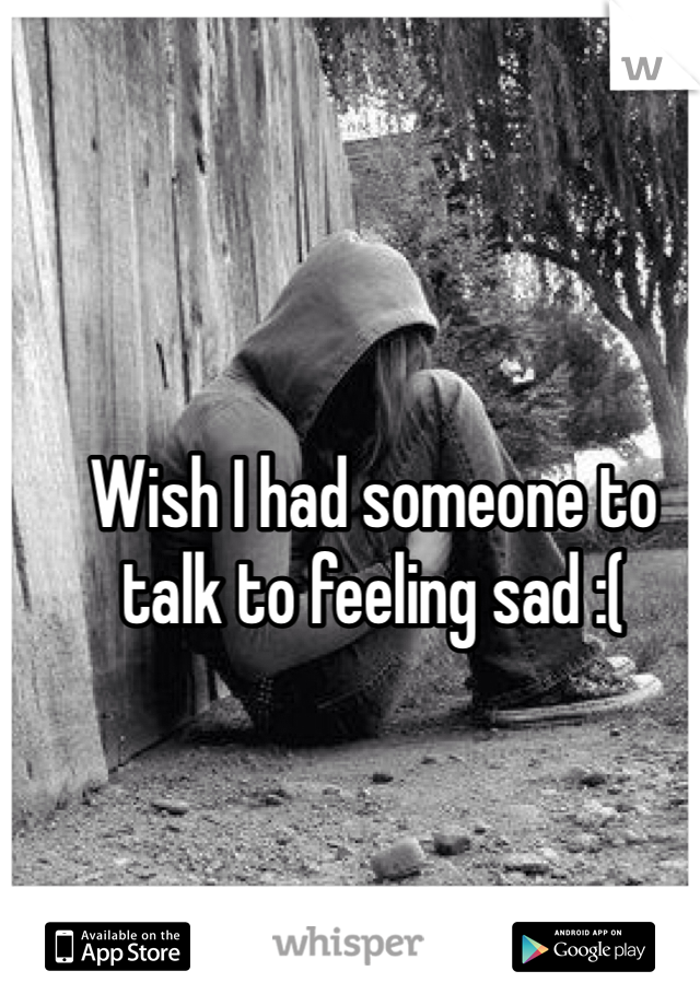 Wish I had someone to talk to feeling sad :(