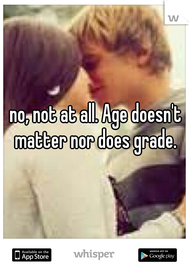 no, not at all. Age doesn't matter nor does grade. 