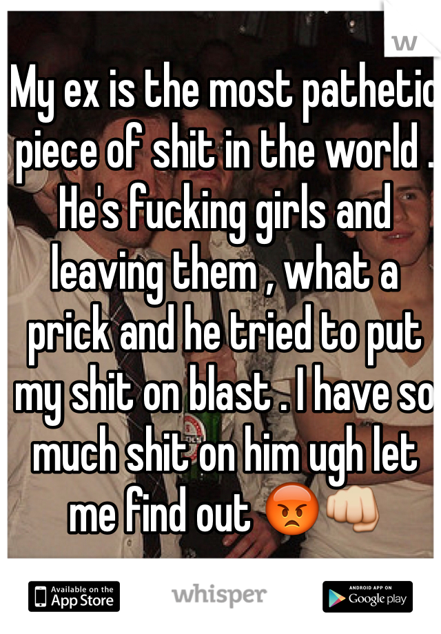 My ex is the most pathetic piece of shit in the world . He's fucking girls and leaving them , what a prick and he tried to put my shit on blast . I have so much shit on him ugh let me find out 😡👊