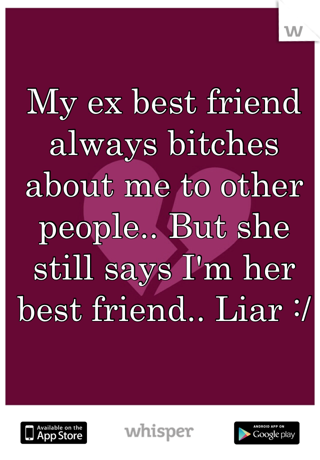 My ex best friend always bitches about me to other people.. But she still says I'm her best friend.. Liar :/
