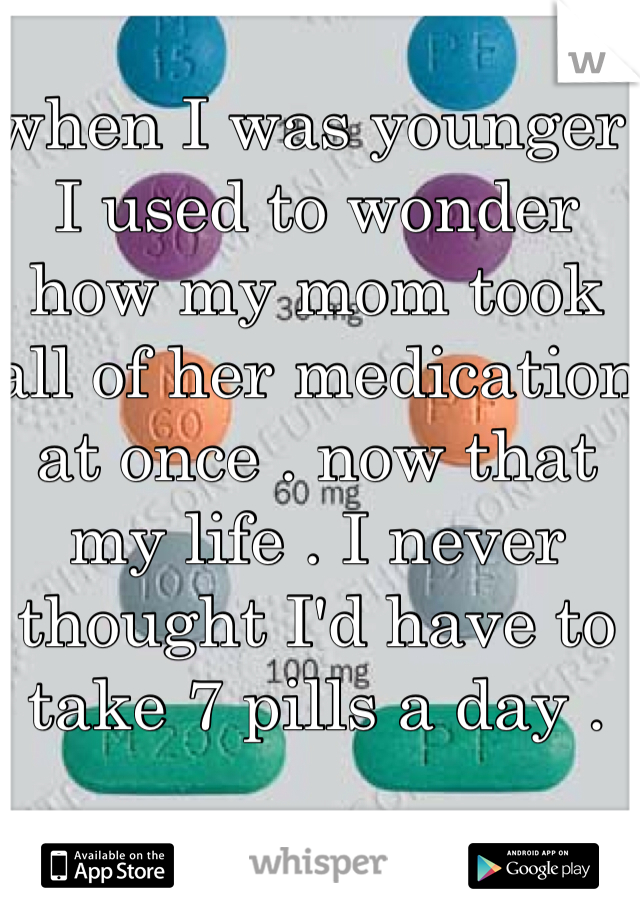 when I was younger I used to wonder how my mom took all of her medication at once . now that my life . I never thought I'd have to take 7 pills a day . 