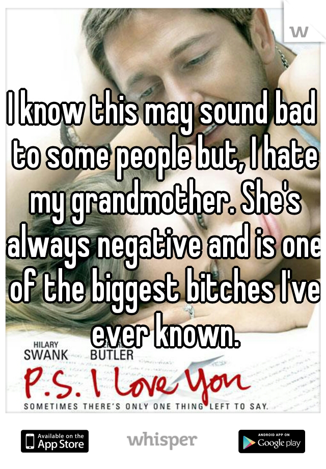 I know this may sound bad to some people but, I hate my grandmother. She's always negative and is one of the biggest bitches I've ever known.
