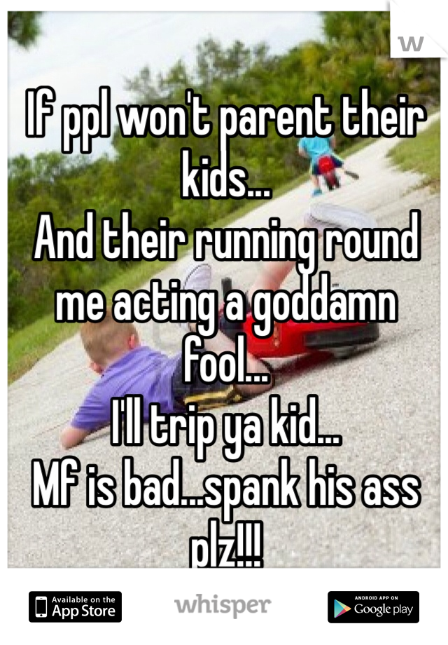 If ppl won't parent their kids...
And their running round me acting a goddamn fool...
I'll trip ya kid...
Mf is bad...spank his ass plz!!!