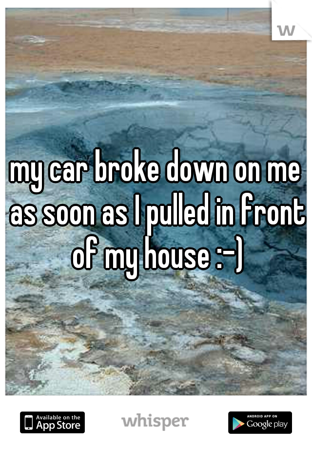 my car broke down on me as soon as I pulled in front of my house :-)