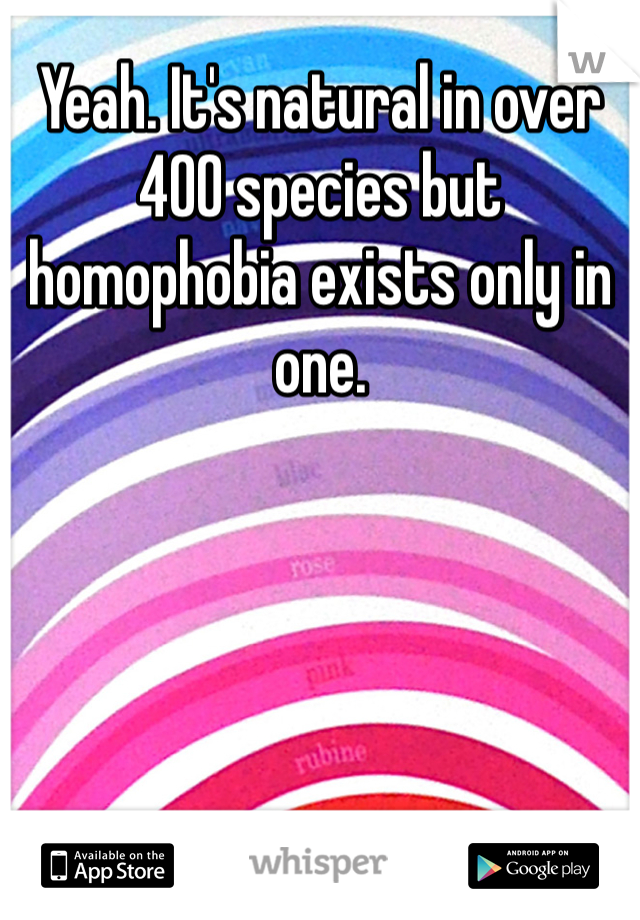Yeah. It's natural in over 400 species but homophobia exists only in one. 