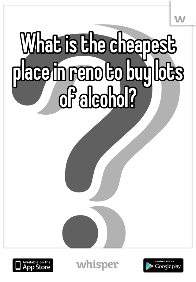 What is the cheapest place in reno to buy lots of alcohol?