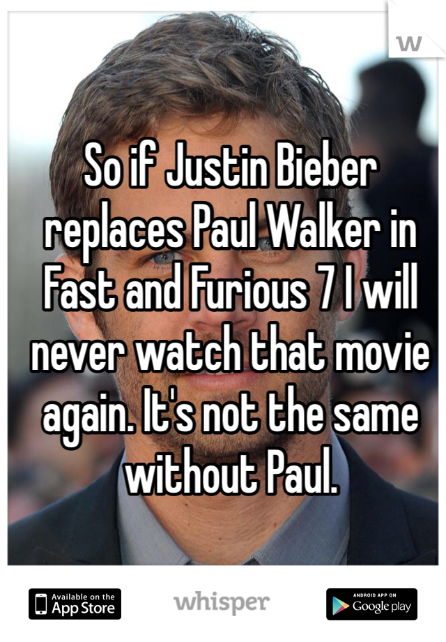 So if Justin Bieber replaces Paul Walker in Fast and Furious 7 I will never watch that movie again. It's not the same without Paul. 