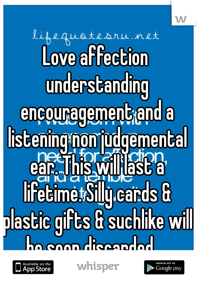 Love affection understanding encouragement and a listening non judgemental ear. This will last a lifetime. Silly cards & plastic gifts & suchlike will be soon discarded.   