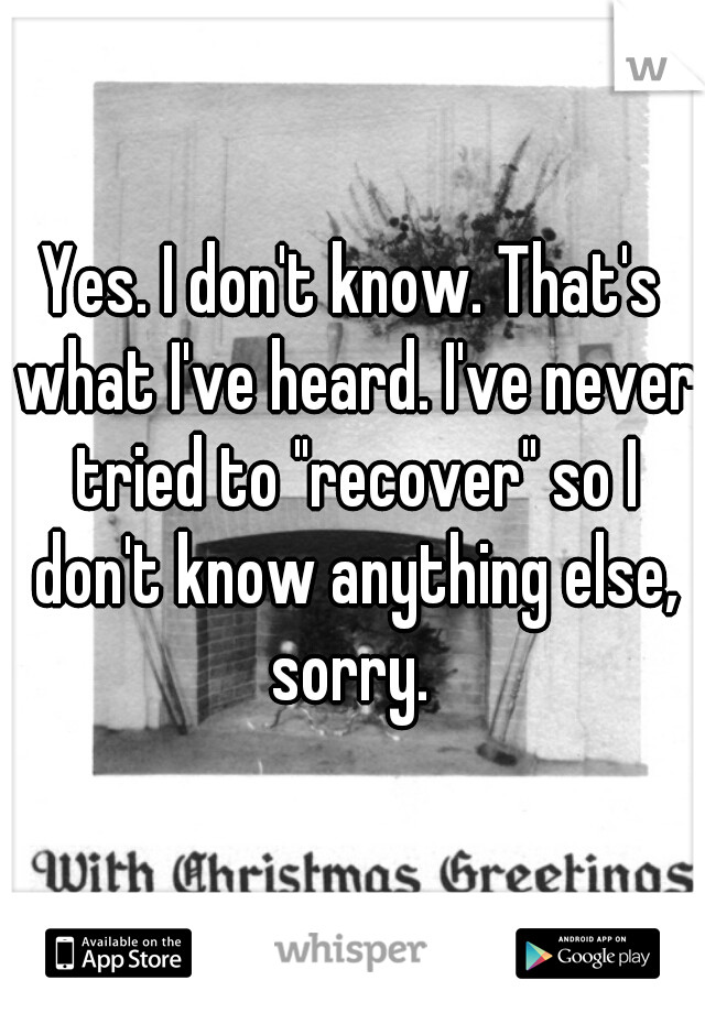 Yes. I don't know. That's what I've heard. I've never tried to "recover" so I don't know anything else, sorry. 