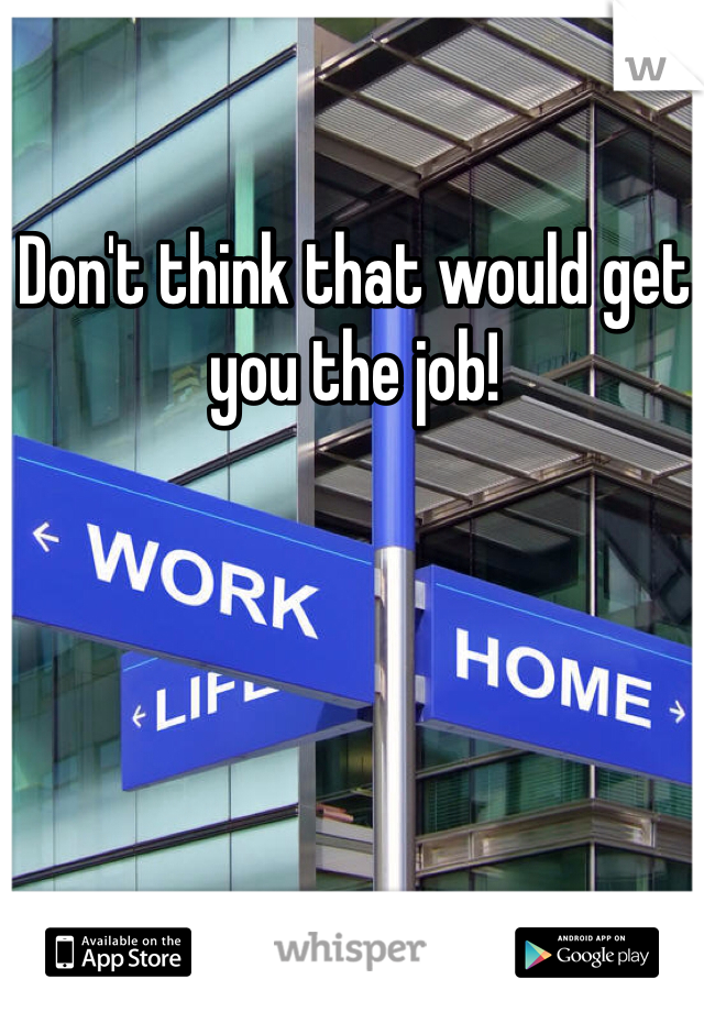 Don't think that would get you the job! 