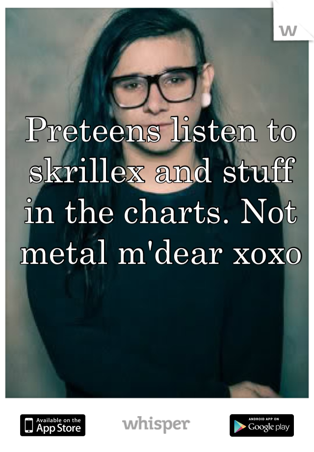 Preteens listen to skrillex and stuff in the charts. Not metal m'dear xoxo