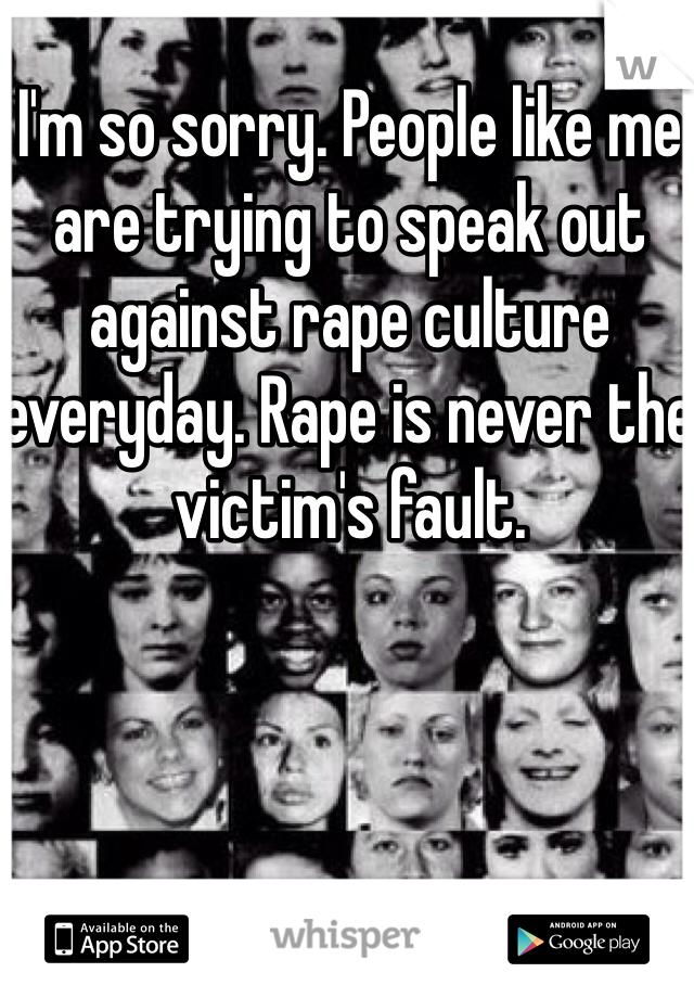 I'm so sorry. People like me are trying to speak out against rape culture everyday. Rape is never the victim's fault. 