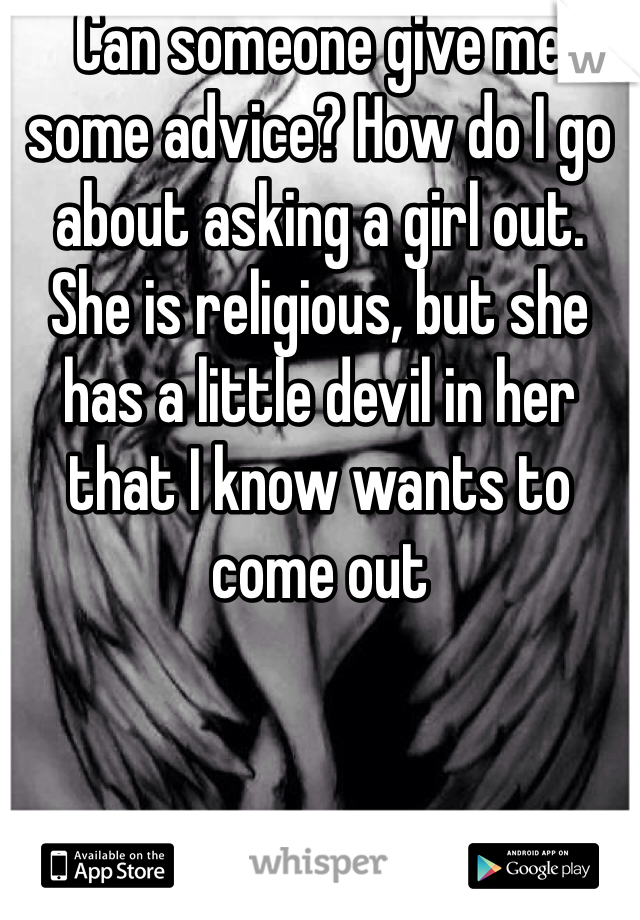 Can someone give me some advice? How do I go about asking a girl out. She is religious, but she has a little devil in her that I know wants to come out