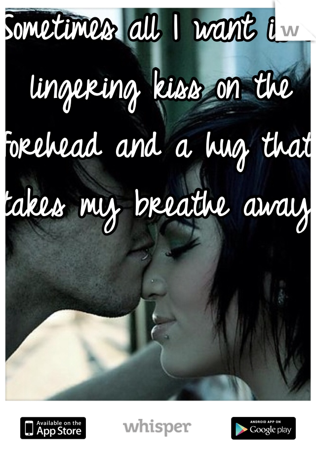 Sometimes all I want is a lingering kiss on the forehead and a hug that takes my breathe away. 