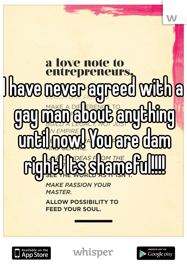 I have never agreed with a gay man about anything until now! You are dam right! Its shameful!!!!