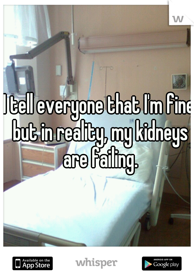 I tell everyone that I'm fine but in reality, my kidneys are failing.
