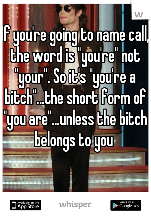 If you're going to name call, the word is "you're" not "your". So it's "you're a bitch"...the short form of "you are"...unless the bitch belongs to you 