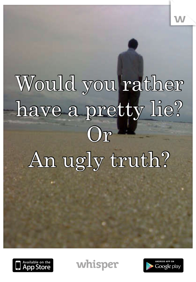 Would you rather have a pretty lie?
Or
An ugly truth?