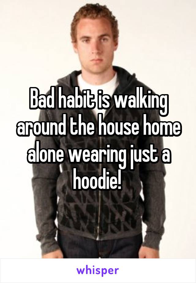  Bad habit is walking around the house home alone wearing just a hoodie! 