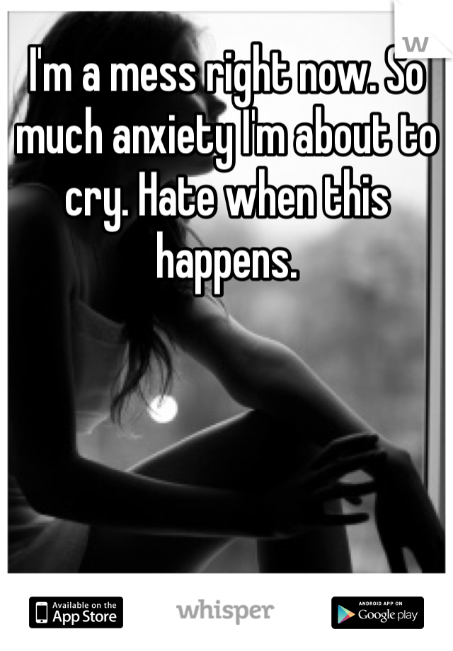 I'm a mess right now. So much anxiety I'm about to cry. Hate when this happens. 