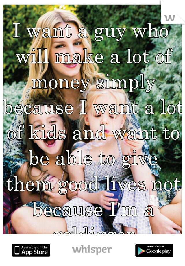 I want a guy who will make a lot of money simply because I want a lot of kids and want to be able to give them good lives not because I'm a goldigger