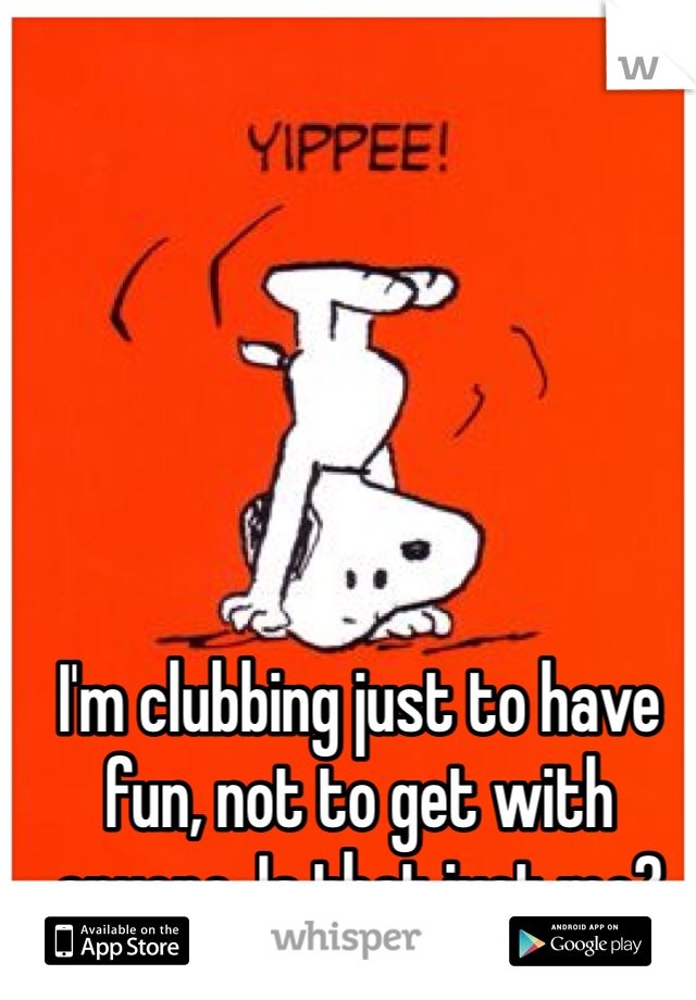 I'm clubbing just to have fun, not to get with anyone. Is that just me? 