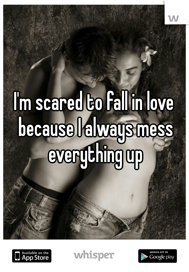 I'm scared to fall in love because I always mess everything up