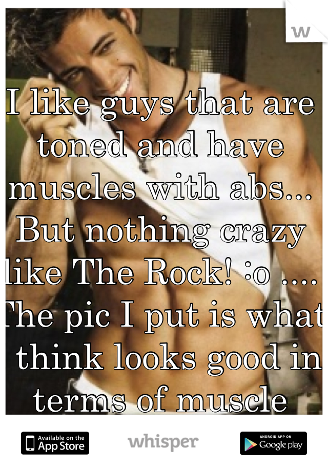 I like guys that are toned and have muscles with abs... But nothing crazy like The Rock! :o .... The pic I put is what I think looks good in terms of muscle 