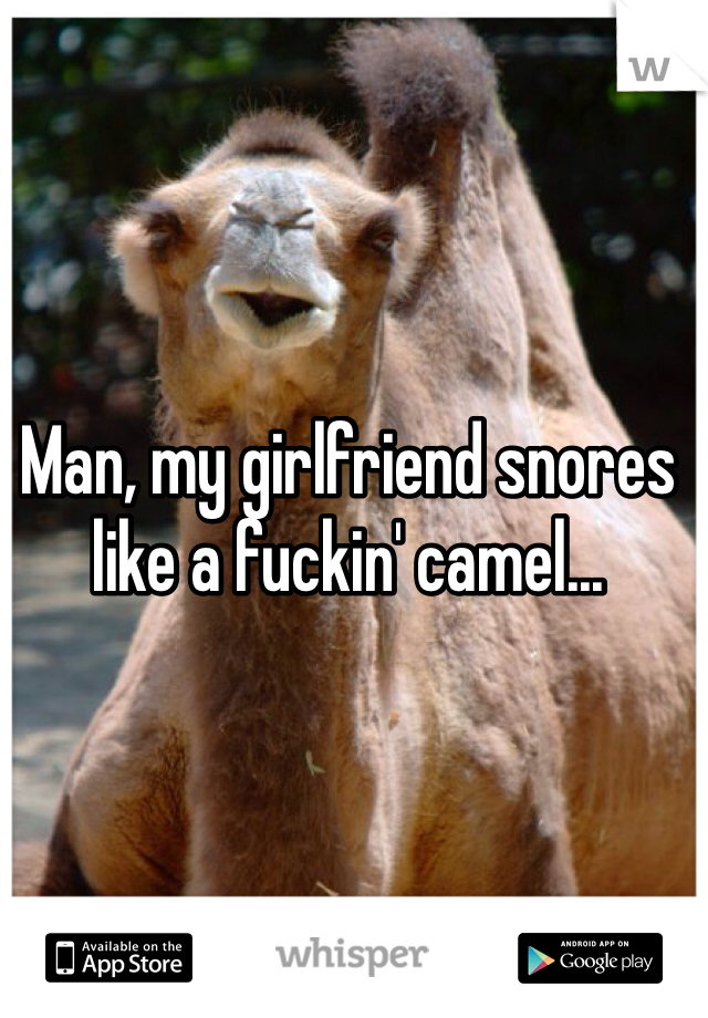 Man, my girlfriend snores like a fuckin' camel...
