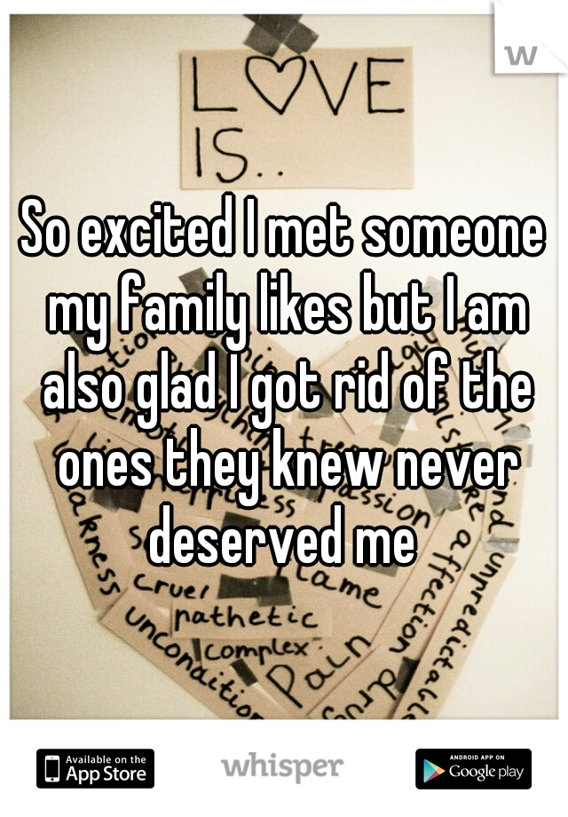 So excited I met someone my family likes but I am also glad I got rid of the ones they knew never deserved me 