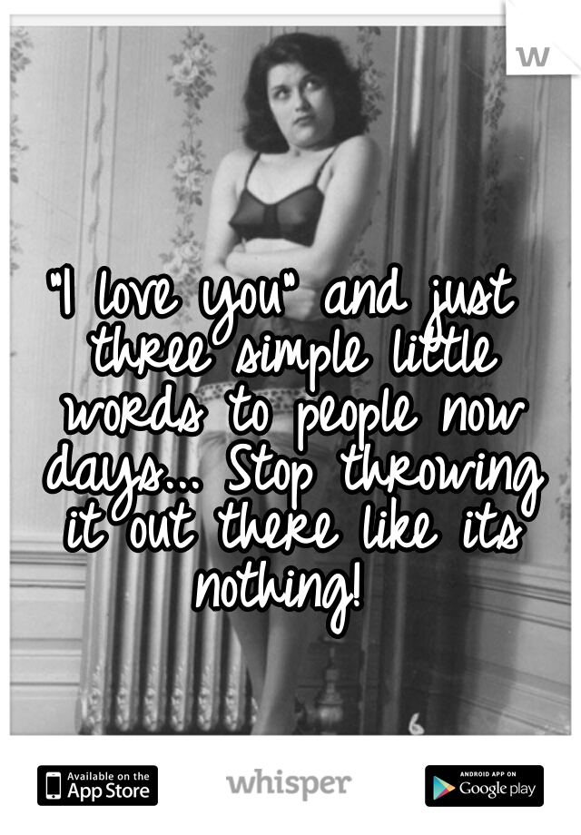 "I love you" and just three simple little words to people now days... Stop throwing it out there like its nothing! 