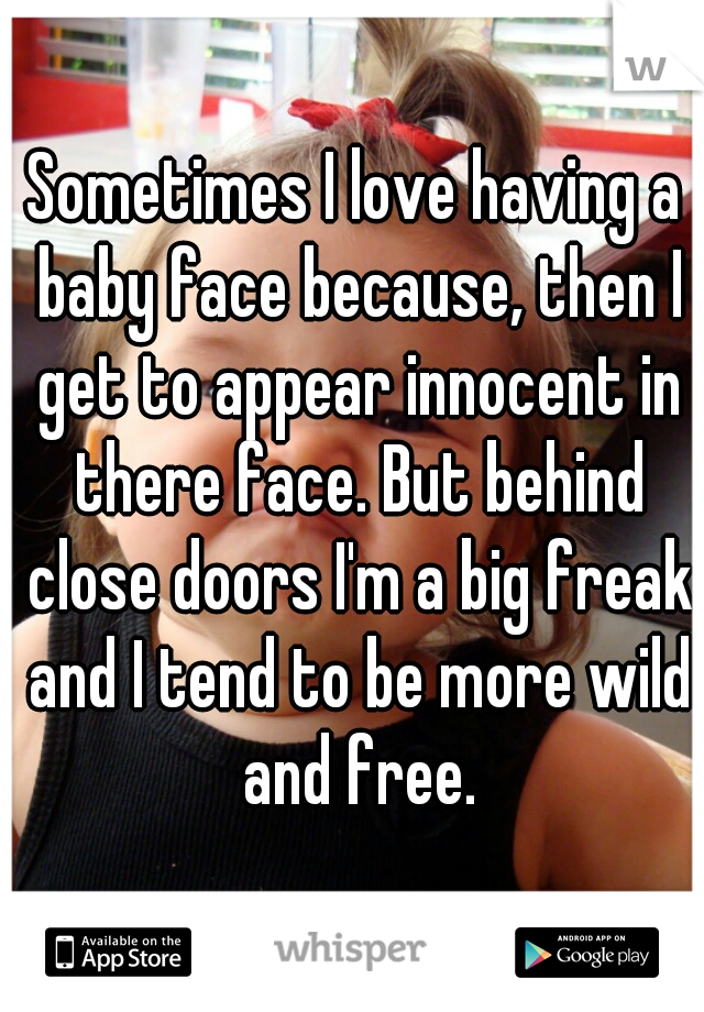 Sometimes I love having a baby face because, then I get to appear innocent in there face. But behind close doors I'm a big freak and I tend to be more wild and free.