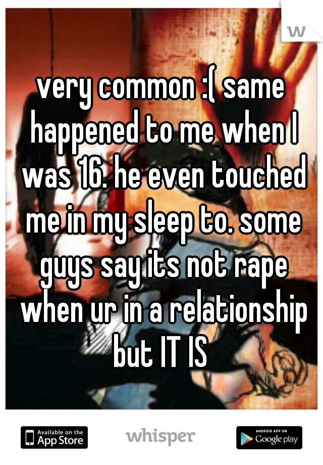 very common :( same happened to me when I was 16. he even touched me in my sleep to. some guys say its not rape when ur in a relationship but IT IS 