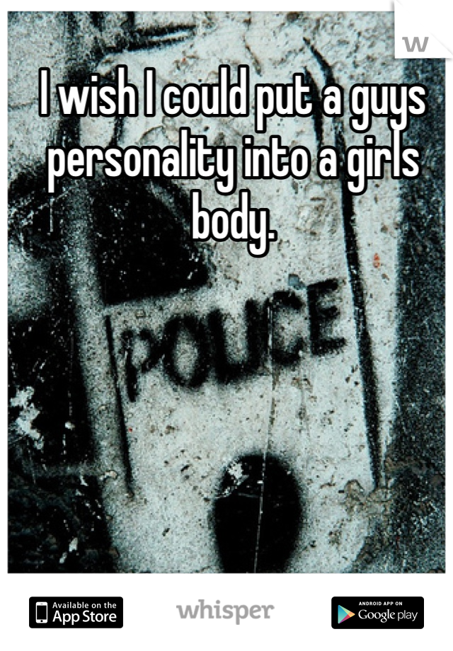 I wish I could put a guys personality into a girls body.