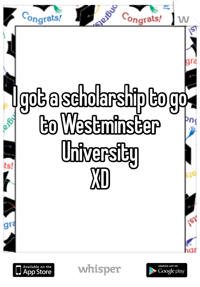 

I got a scholarship to go to Westminster University 
XD 