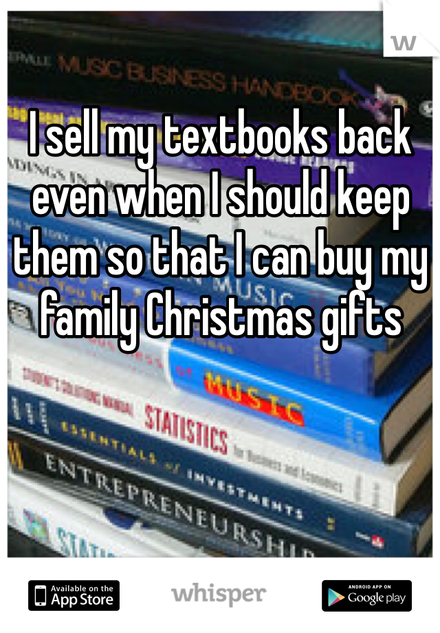 I sell my textbooks back even when I should keep them so that I can buy my family Christmas gifts