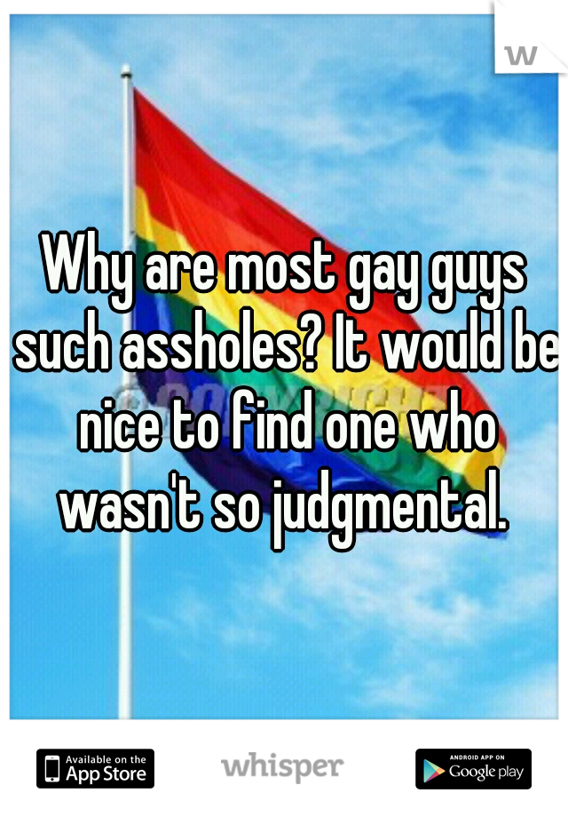 Why are most gay guys such assholes? It would be nice to find one who wasn't so judgmental. 