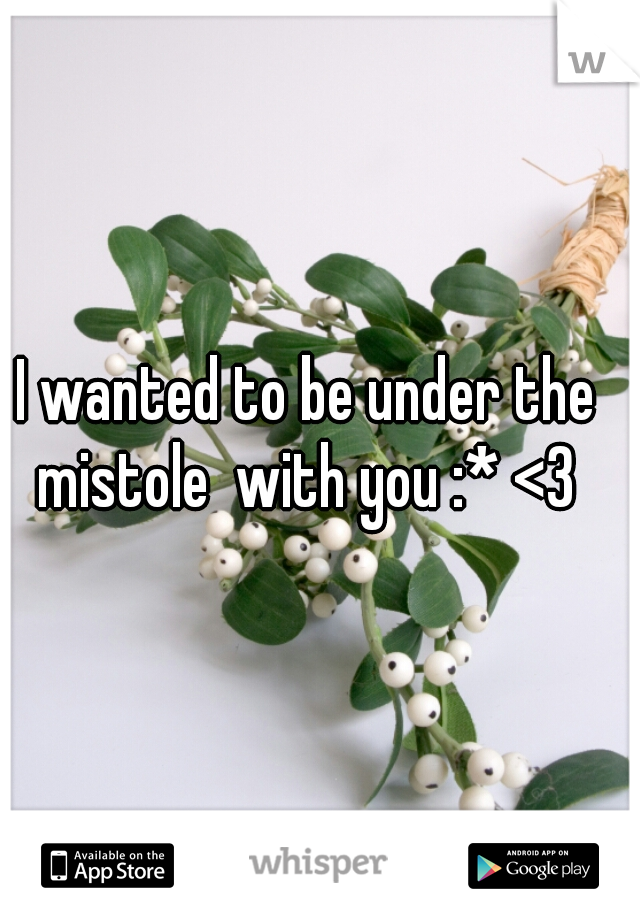 I wanted to be under the mistole  with you :* <3 