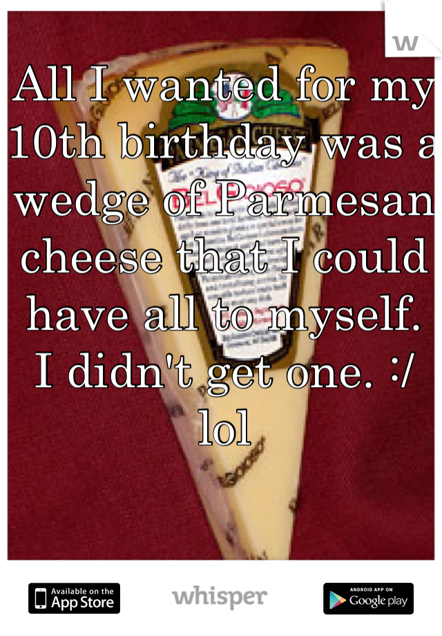 All I wanted for my 10th birthday was a wedge of Parmesan cheese that I could have all to myself. 
I didn't get one. :/ lol