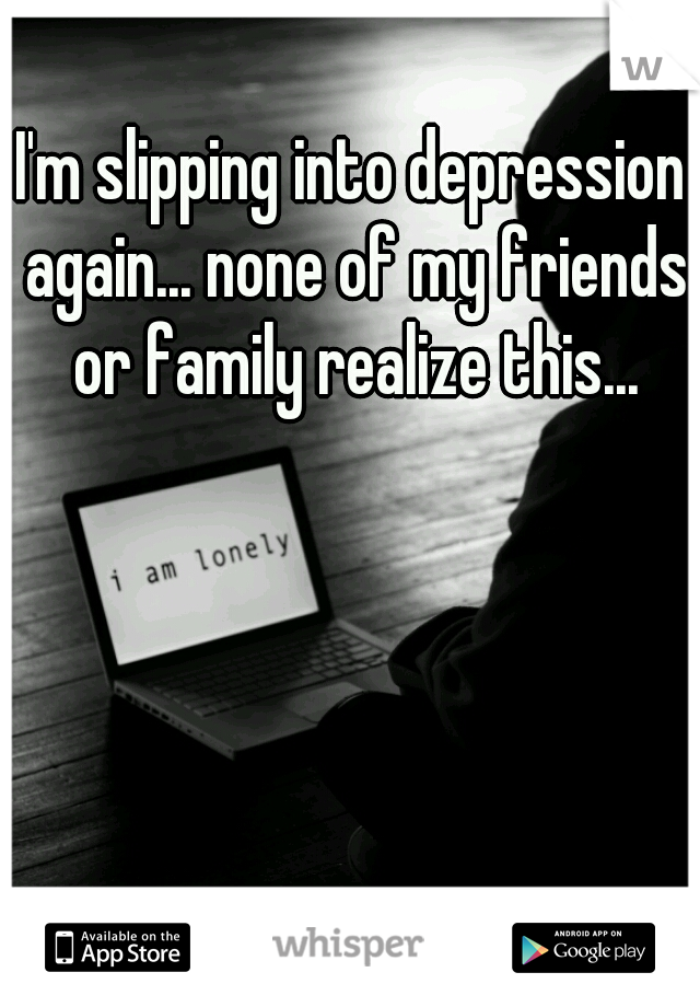 I'm slipping into depression again... none of my friends or family realize this...