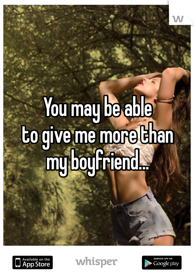 You may be able 
to give me more than
my boyfriend...