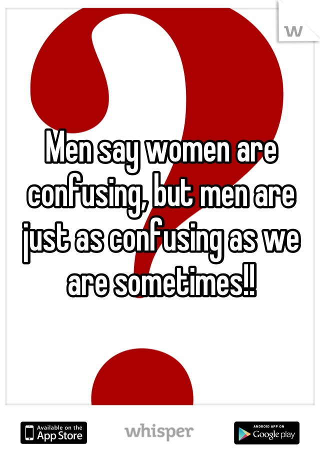Men say women are confusing, but men are just as confusing as we are sometimes!!