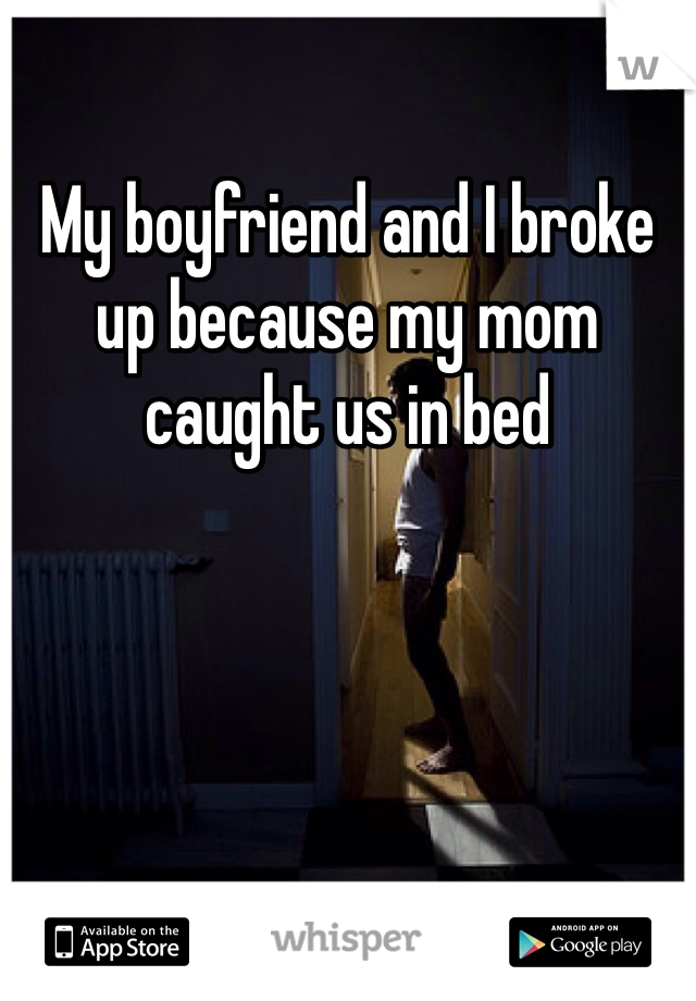 My boyfriend and I broke up because my mom caught us in bed