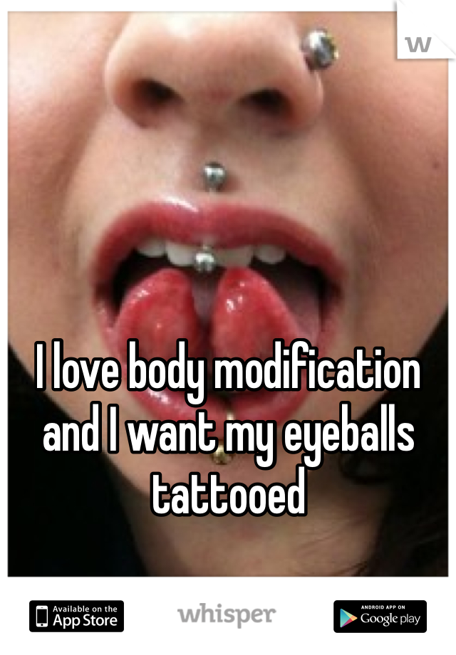 I love body modification and I want my eyeballs tattooed 