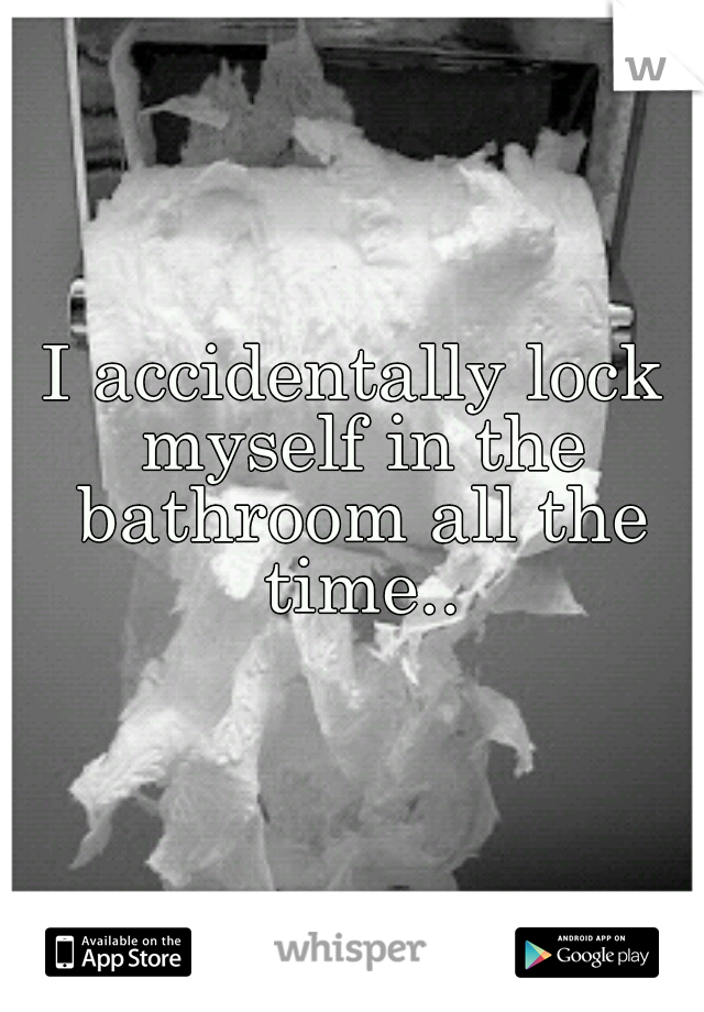 I accidentally lock myself in the bathroom all the time..