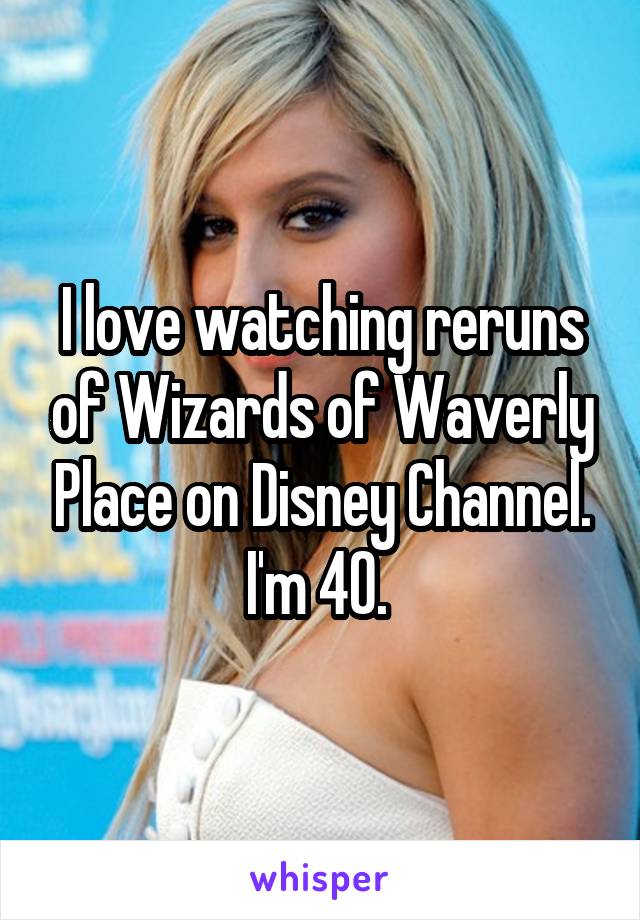 I love watching reruns of Wizards of Waverly Place on Disney Channel. I'm 40. 