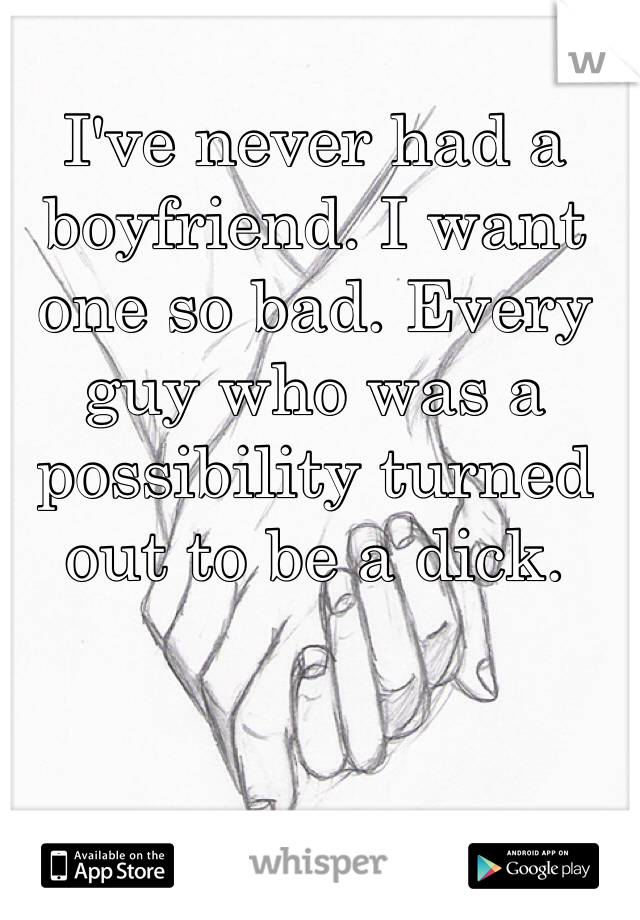 I've never had a boyfriend. I want one so bad. Every guy who was a possibility turned out to be a dick. 