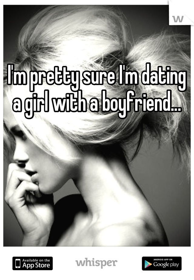 I'm pretty sure I'm dating a girl with a boyfriend...