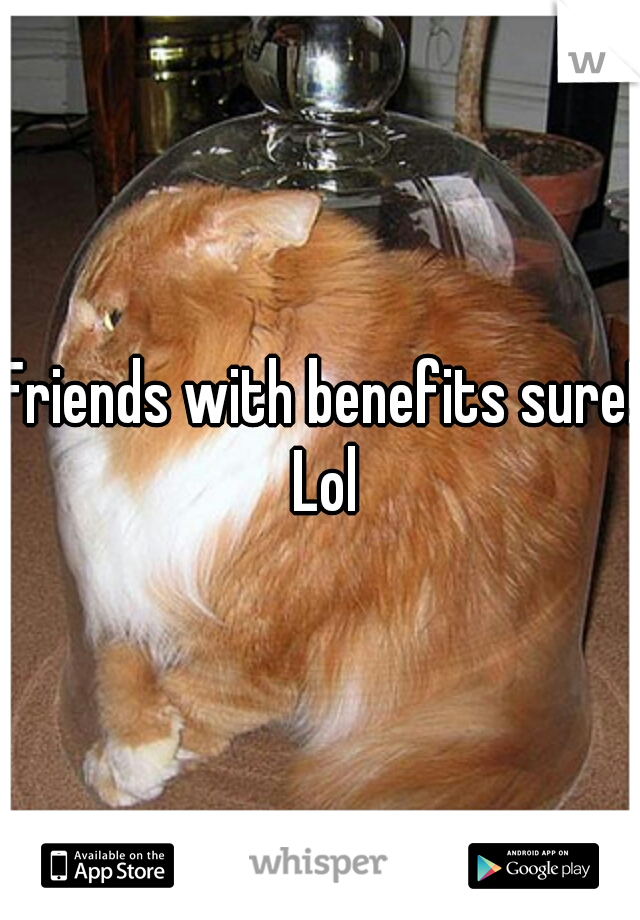 Friends with benefits sure! Lol